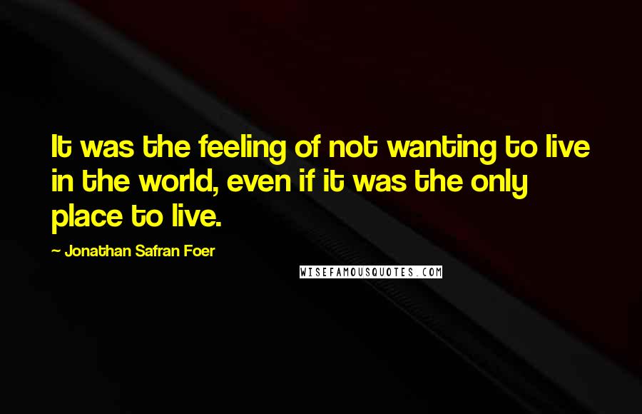 Jonathan Safran Foer Quotes: It was the feeling of not wanting to live in the world, even if it was the only place to live.