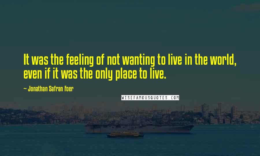 Jonathan Safran Foer Quotes: It was the feeling of not wanting to live in the world, even if it was the only place to live.