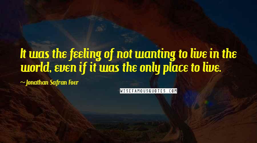 Jonathan Safran Foer Quotes: It was the feeling of not wanting to live in the world, even if it was the only place to live.