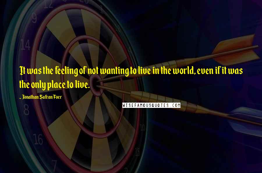 Jonathan Safran Foer Quotes: It was the feeling of not wanting to live in the world, even if it was the only place to live.