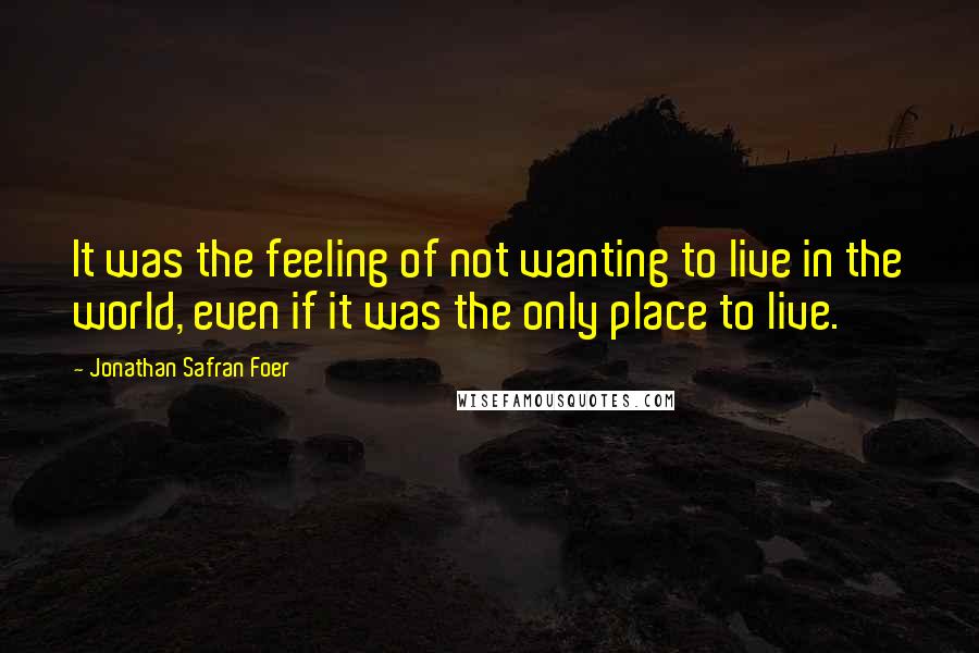 Jonathan Safran Foer Quotes: It was the feeling of not wanting to live in the world, even if it was the only place to live.