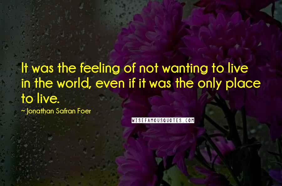 Jonathan Safran Foer Quotes: It was the feeling of not wanting to live in the world, even if it was the only place to live.