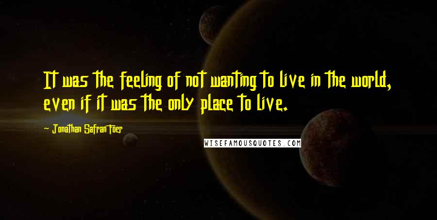 Jonathan Safran Foer Quotes: It was the feeling of not wanting to live in the world, even if it was the only place to live.