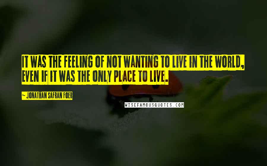 Jonathan Safran Foer Quotes: It was the feeling of not wanting to live in the world, even if it was the only place to live.