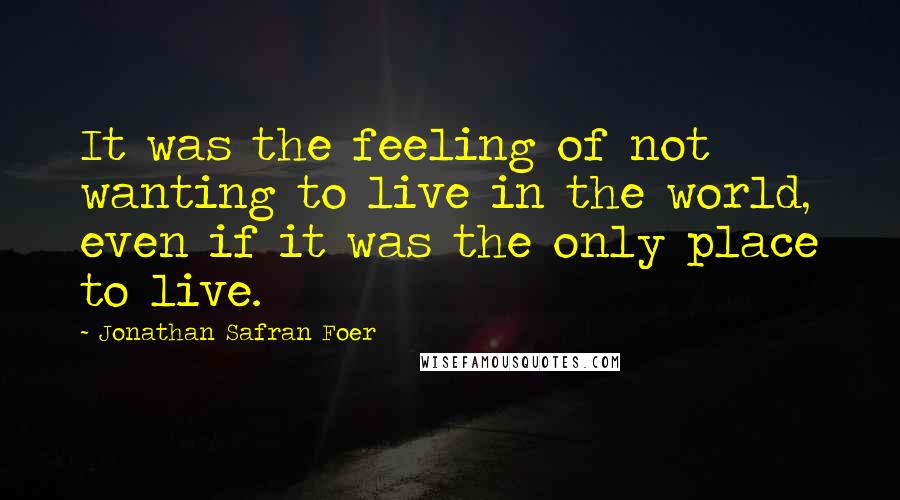 Jonathan Safran Foer Quotes: It was the feeling of not wanting to live in the world, even if it was the only place to live.