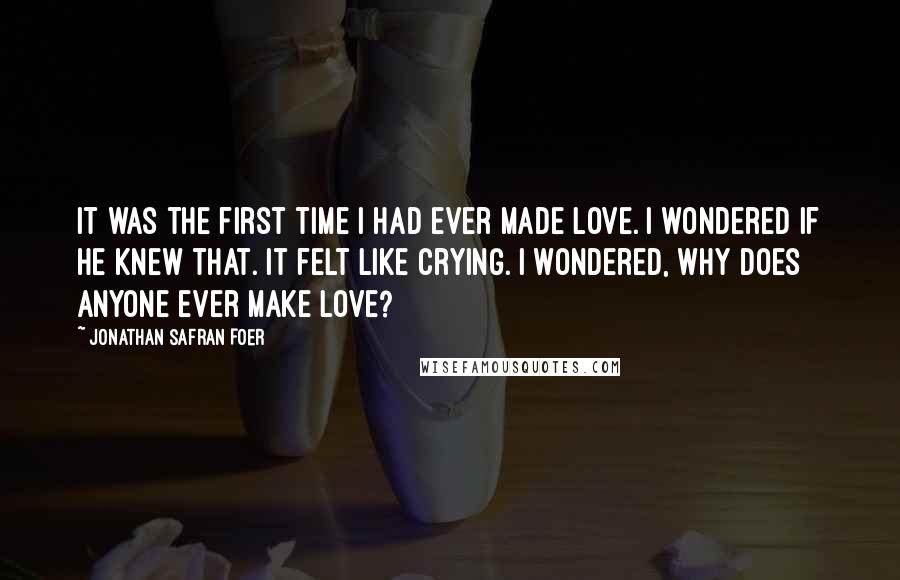 Jonathan Safran Foer Quotes: It was the first time I had ever made love. I wondered if he knew that. It felt like crying. I wondered, Why does anyone ever make love?