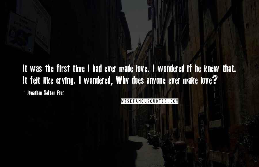 Jonathan Safran Foer Quotes: It was the first time I had ever made love. I wondered if he knew that. It felt like crying. I wondered, Why does anyone ever make love?