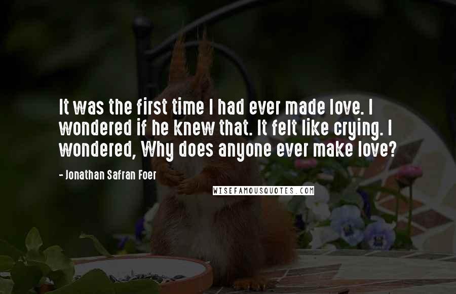 Jonathan Safran Foer Quotes: It was the first time I had ever made love. I wondered if he knew that. It felt like crying. I wondered, Why does anyone ever make love?