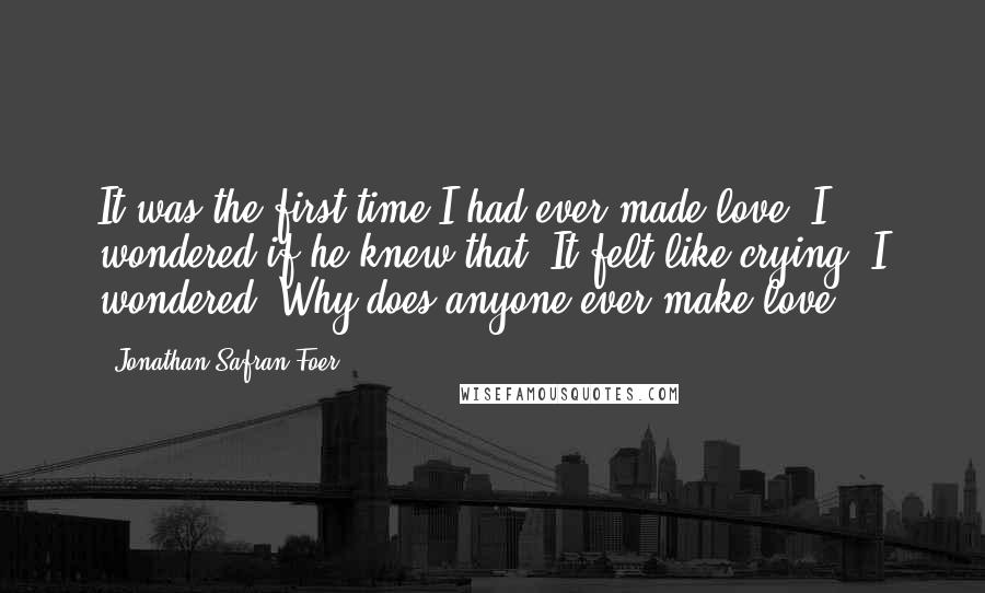 Jonathan Safran Foer Quotes: It was the first time I had ever made love. I wondered if he knew that. It felt like crying. I wondered, Why does anyone ever make love?