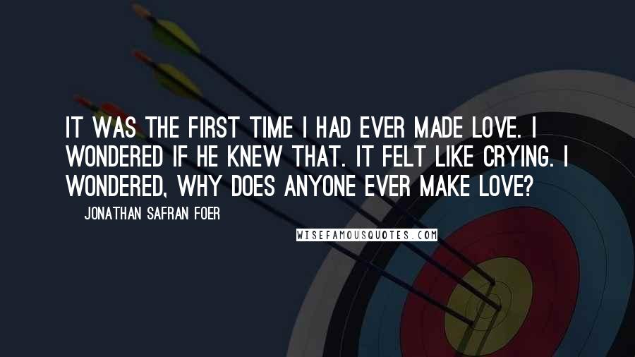 Jonathan Safran Foer Quotes: It was the first time I had ever made love. I wondered if he knew that. It felt like crying. I wondered, Why does anyone ever make love?