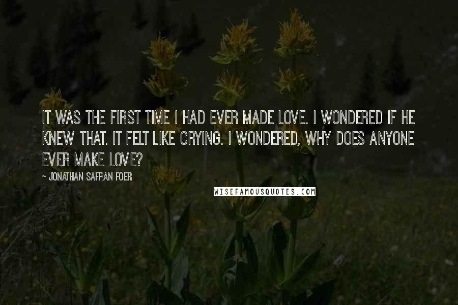 Jonathan Safran Foer Quotes: It was the first time I had ever made love. I wondered if he knew that. It felt like crying. I wondered, Why does anyone ever make love?