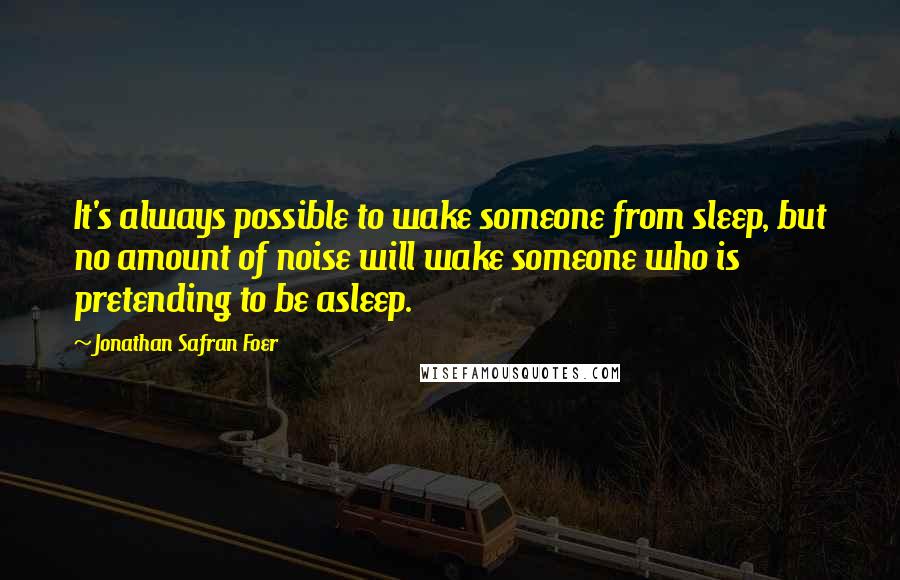 Jonathan Safran Foer Quotes: It's always possible to wake someone from sleep, but no amount of noise will wake someone who is pretending to be asleep.