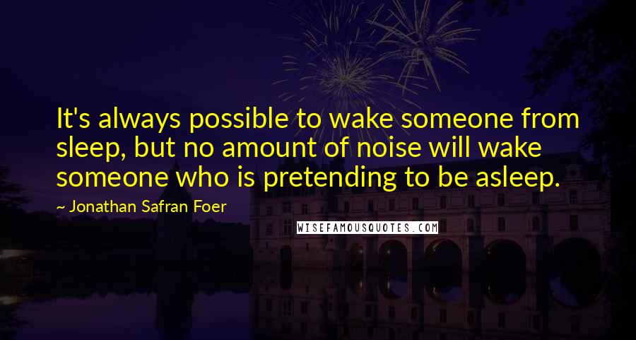 Jonathan Safran Foer Quotes: It's always possible to wake someone from sleep, but no amount of noise will wake someone who is pretending to be asleep.