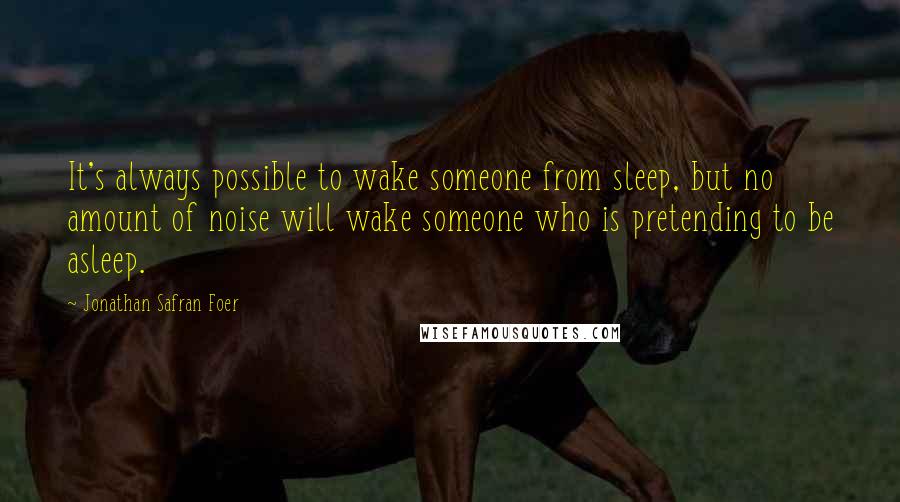 Jonathan Safran Foer Quotes: It's always possible to wake someone from sleep, but no amount of noise will wake someone who is pretending to be asleep.