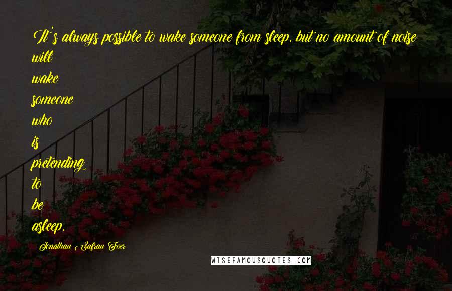 Jonathan Safran Foer Quotes: It's always possible to wake someone from sleep, but no amount of noise will wake someone who is pretending to be asleep.