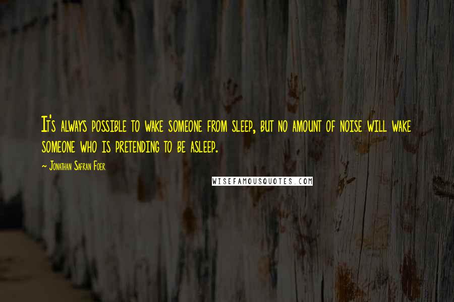 Jonathan Safran Foer Quotes: It's always possible to wake someone from sleep, but no amount of noise will wake someone who is pretending to be asleep.
