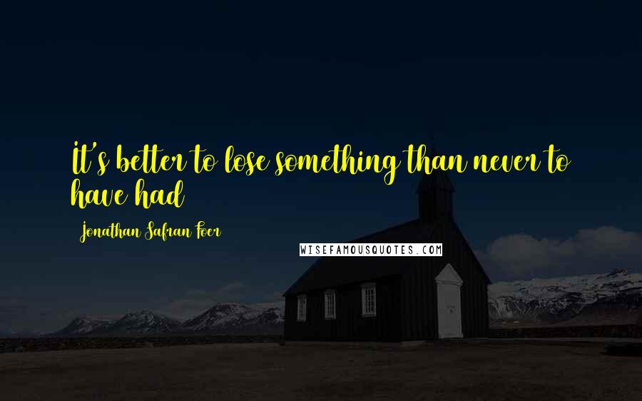 Jonathan Safran Foer Quotes: It's better to lose something than never to have had