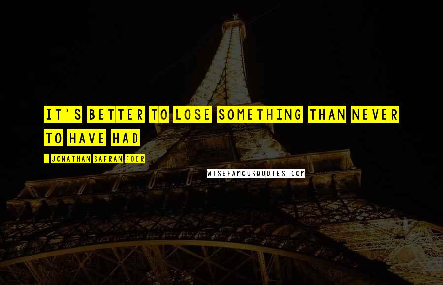 Jonathan Safran Foer Quotes: It's better to lose something than never to have had