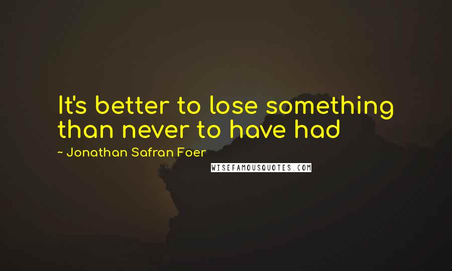 Jonathan Safran Foer Quotes: It's better to lose something than never to have had