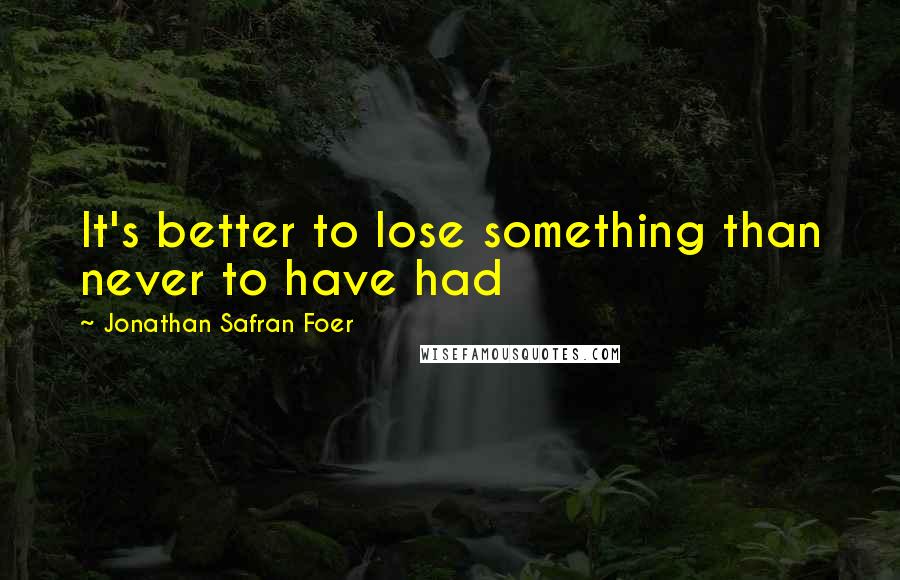 Jonathan Safran Foer Quotes: It's better to lose something than never to have had