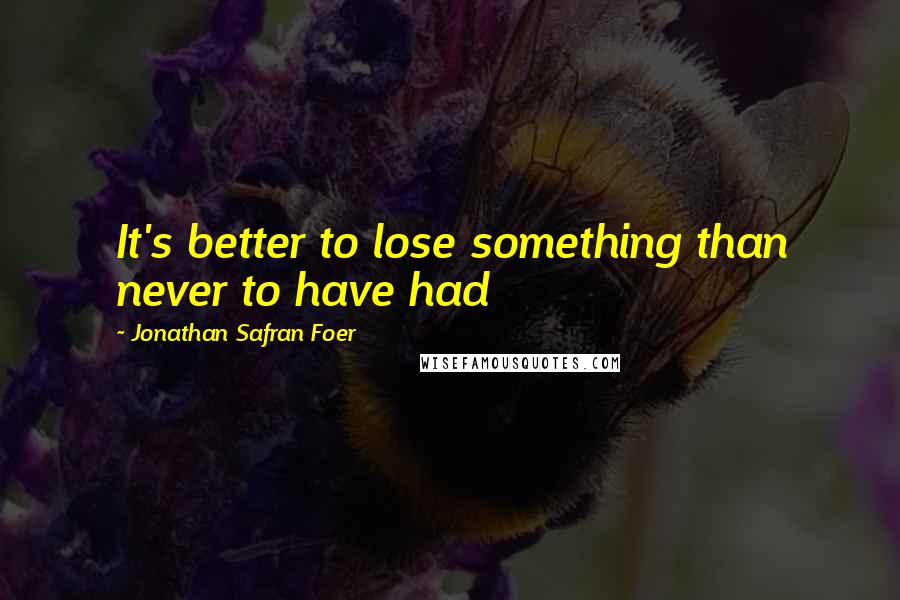 Jonathan Safran Foer Quotes: It's better to lose something than never to have had