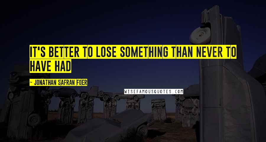 Jonathan Safran Foer Quotes: It's better to lose something than never to have had