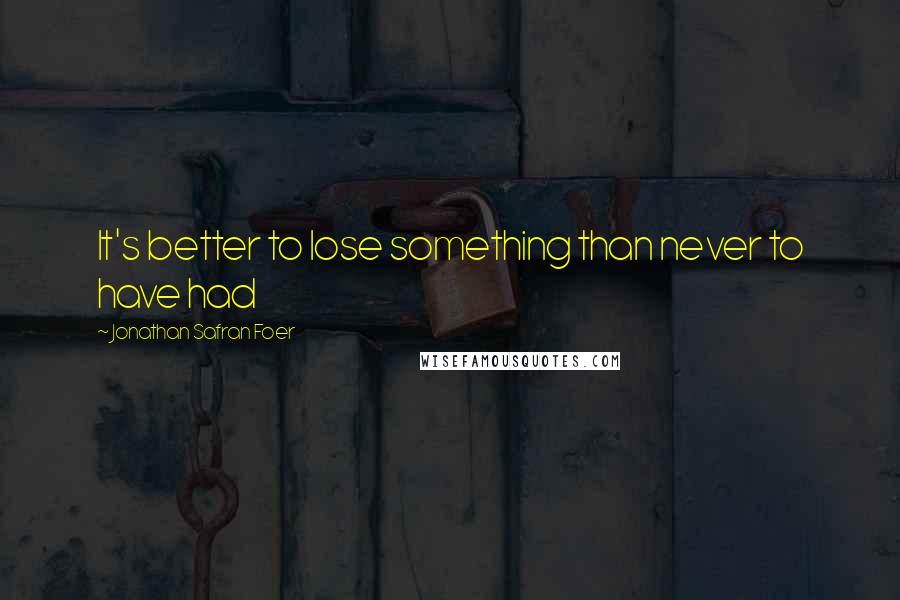 Jonathan Safran Foer Quotes: It's better to lose something than never to have had