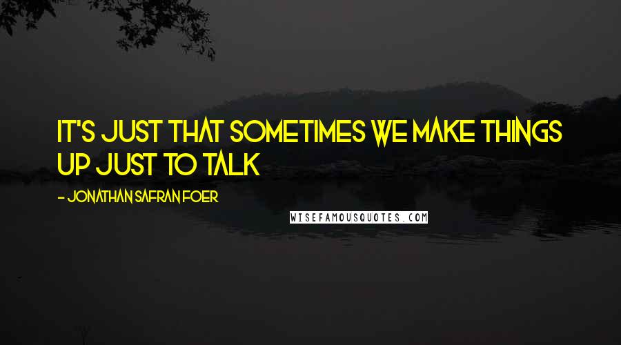 Jonathan Safran Foer Quotes: It's just that sometimes we make things up just to talk