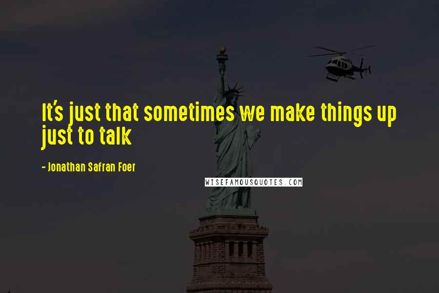 Jonathan Safran Foer Quotes: It's just that sometimes we make things up just to talk