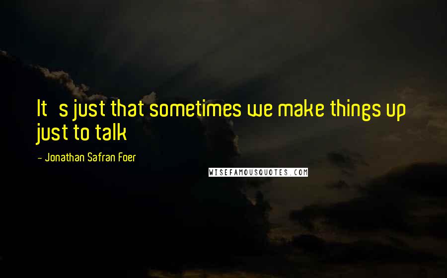 Jonathan Safran Foer Quotes: It's just that sometimes we make things up just to talk
