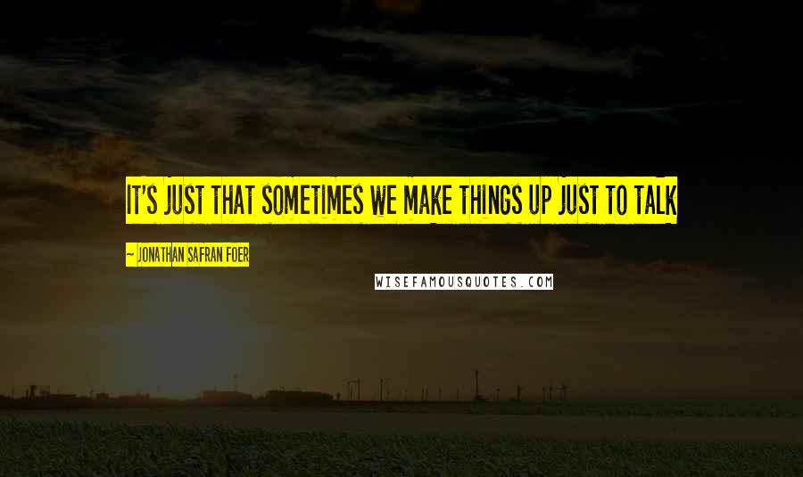 Jonathan Safran Foer Quotes: It's just that sometimes we make things up just to talk