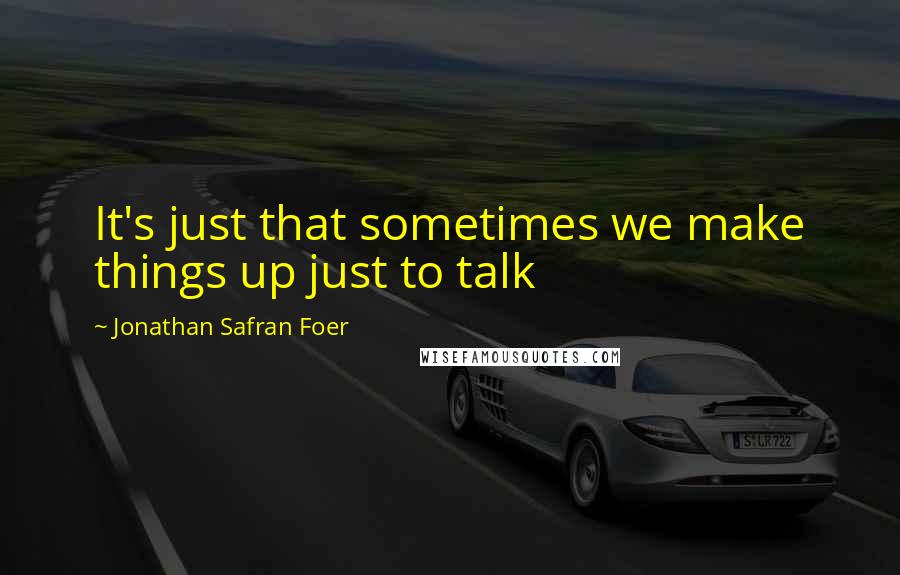 Jonathan Safran Foer Quotes: It's just that sometimes we make things up just to talk
