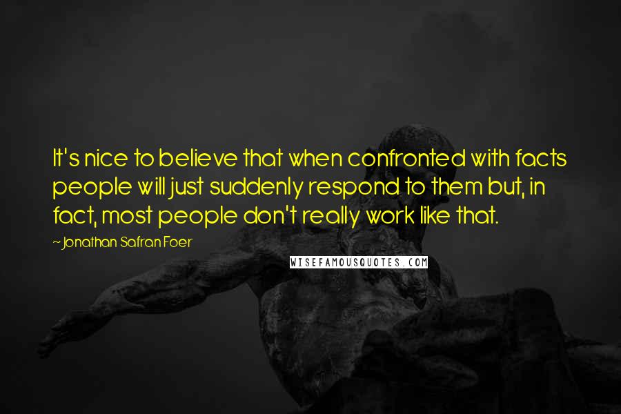Jonathan Safran Foer Quotes: It's nice to believe that when confronted with facts people will just suddenly respond to them but, in fact, most people don't really work like that.