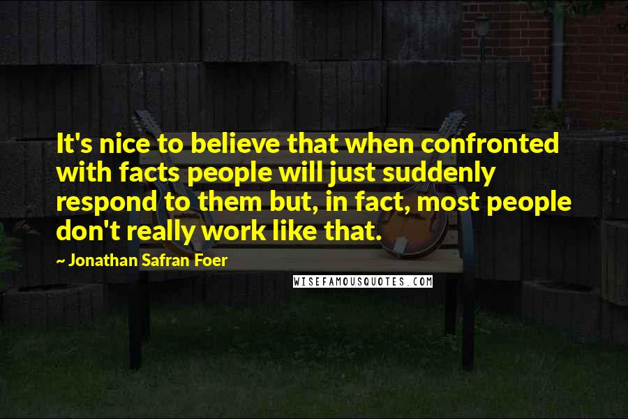 Jonathan Safran Foer Quotes: It's nice to believe that when confronted with facts people will just suddenly respond to them but, in fact, most people don't really work like that.
