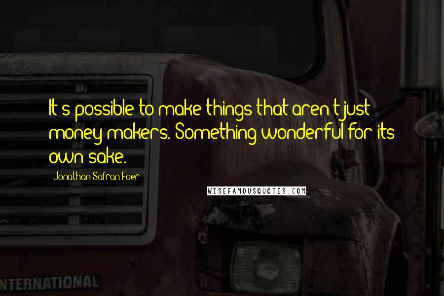 Jonathan Safran Foer Quotes: It's possible to make things that aren't just money-makers. Something wonderful for its own sake.
