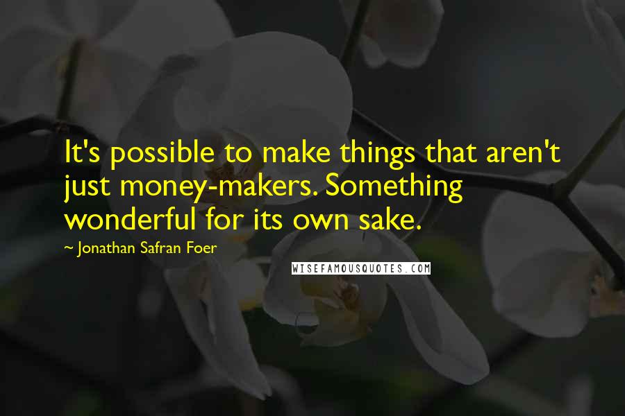 Jonathan Safran Foer Quotes: It's possible to make things that aren't just money-makers. Something wonderful for its own sake.