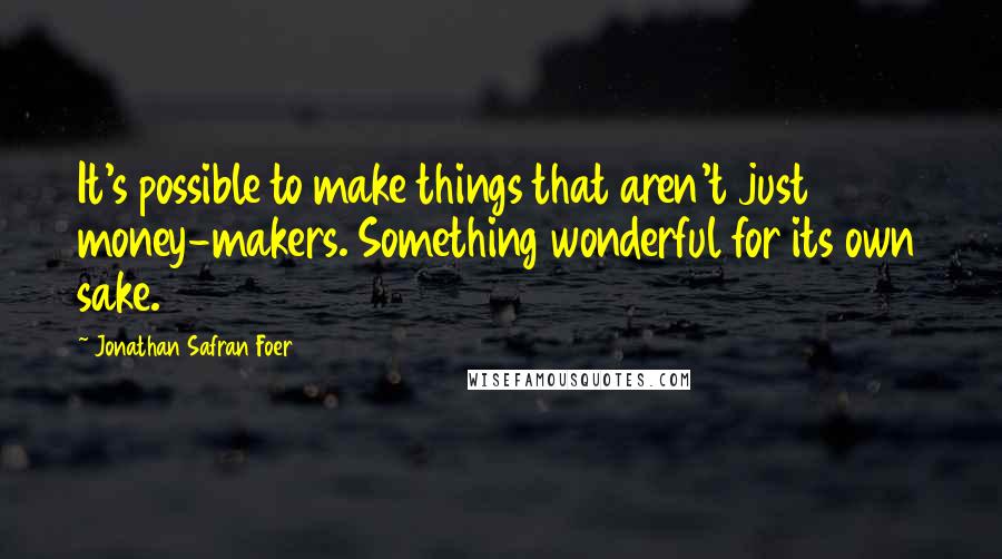 Jonathan Safran Foer Quotes: It's possible to make things that aren't just money-makers. Something wonderful for its own sake.