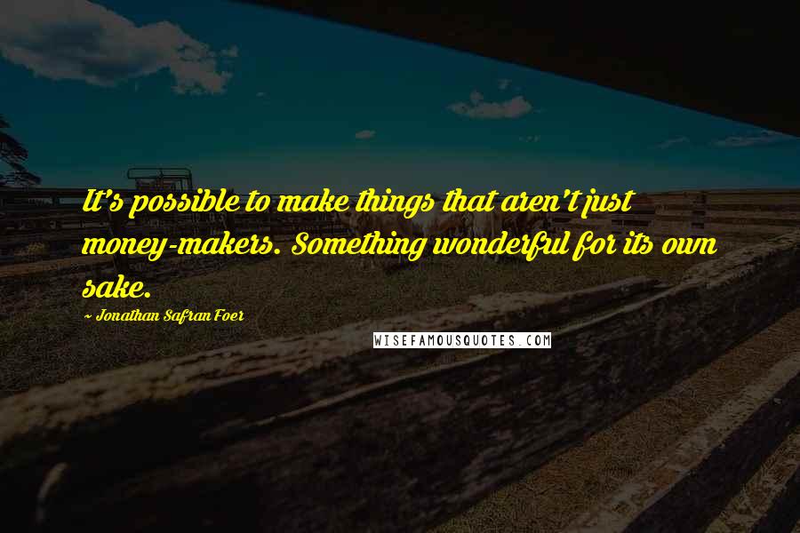 Jonathan Safran Foer Quotes: It's possible to make things that aren't just money-makers. Something wonderful for its own sake.