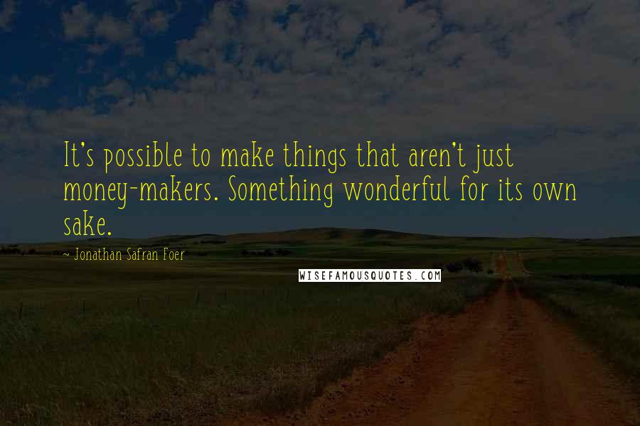 Jonathan Safran Foer Quotes: It's possible to make things that aren't just money-makers. Something wonderful for its own sake.