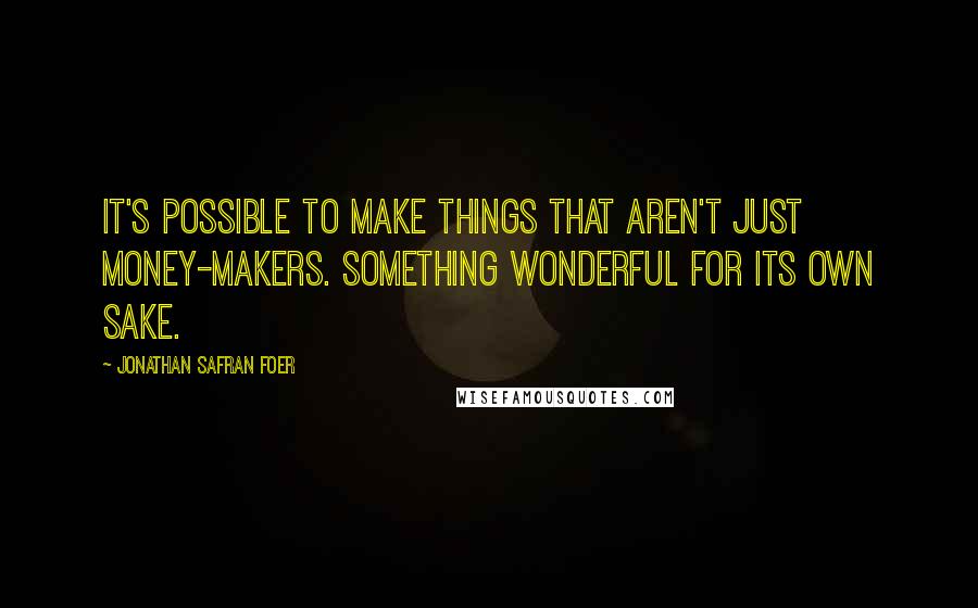 Jonathan Safran Foer Quotes: It's possible to make things that aren't just money-makers. Something wonderful for its own sake.