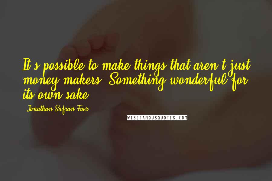 Jonathan Safran Foer Quotes: It's possible to make things that aren't just money-makers. Something wonderful for its own sake.