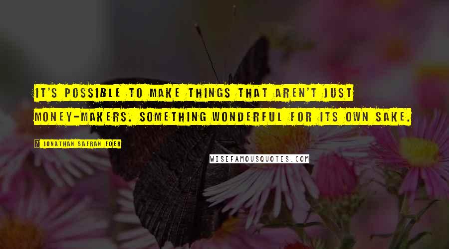 Jonathan Safran Foer Quotes: It's possible to make things that aren't just money-makers. Something wonderful for its own sake.