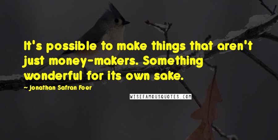 Jonathan Safran Foer Quotes: It's possible to make things that aren't just money-makers. Something wonderful for its own sake.