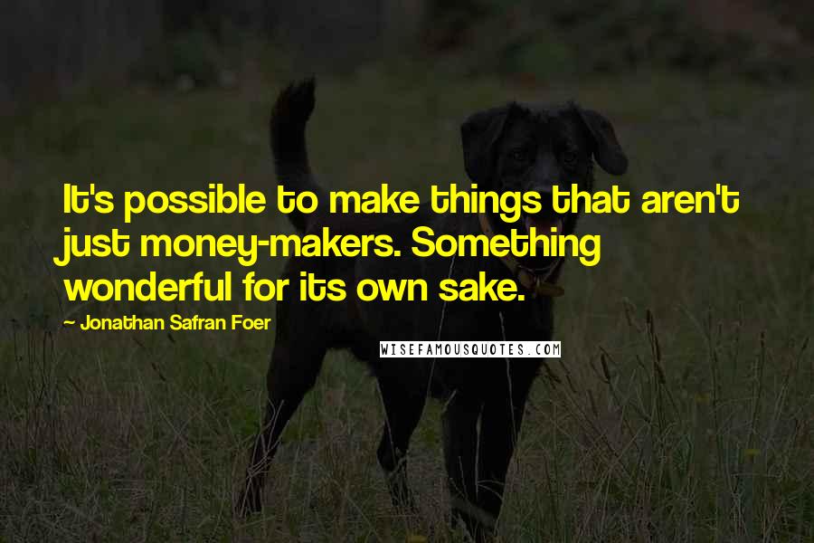 Jonathan Safran Foer Quotes: It's possible to make things that aren't just money-makers. Something wonderful for its own sake.