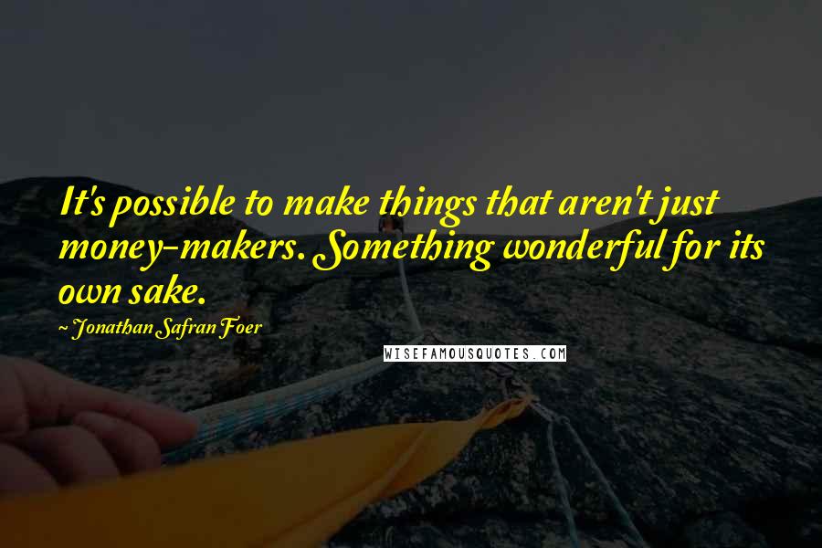 Jonathan Safran Foer Quotes: It's possible to make things that aren't just money-makers. Something wonderful for its own sake.