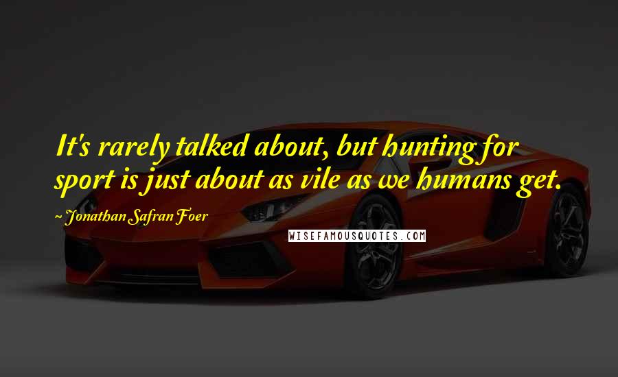 Jonathan Safran Foer Quotes: It's rarely talked about, but hunting for sport is just about as vile as we humans get.