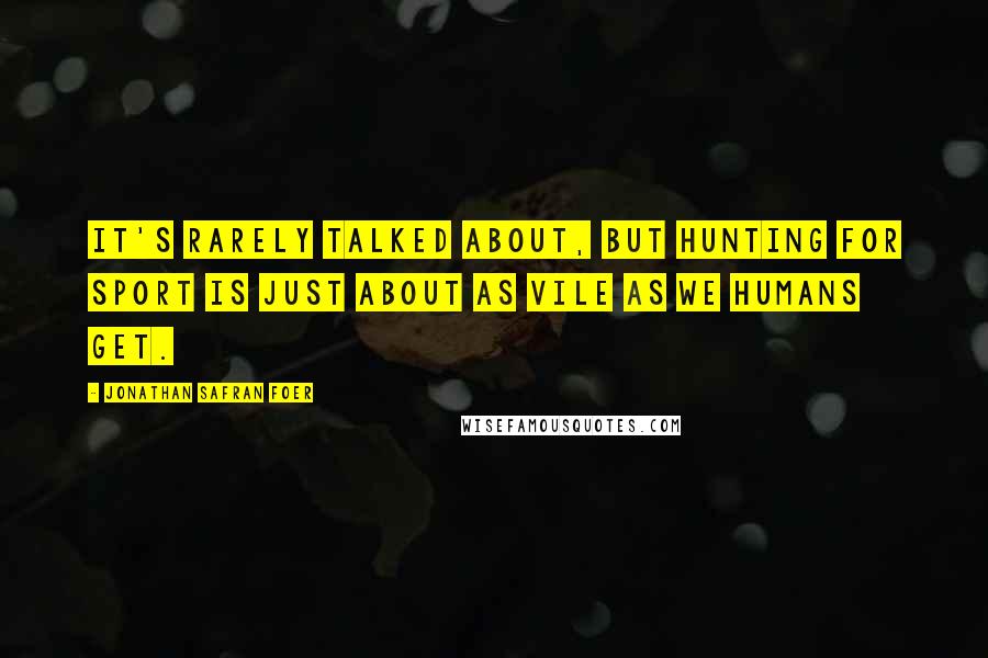 Jonathan Safran Foer Quotes: It's rarely talked about, but hunting for sport is just about as vile as we humans get.