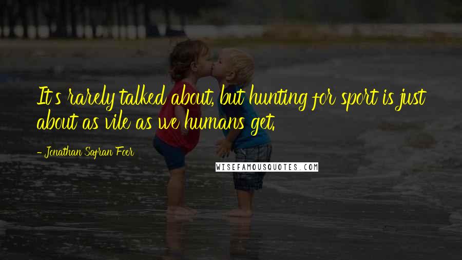 Jonathan Safran Foer Quotes: It's rarely talked about, but hunting for sport is just about as vile as we humans get.