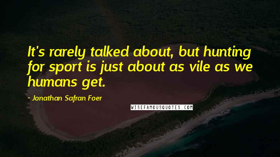 Jonathan Safran Foer Quotes: It's rarely talked about, but hunting for sport is just about as vile as we humans get.