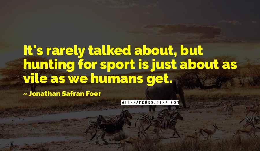 Jonathan Safran Foer Quotes: It's rarely talked about, but hunting for sport is just about as vile as we humans get.